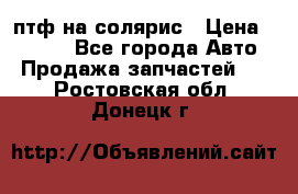 птф на солярис › Цена ­ 1 500 - Все города Авто » Продажа запчастей   . Ростовская обл.,Донецк г.